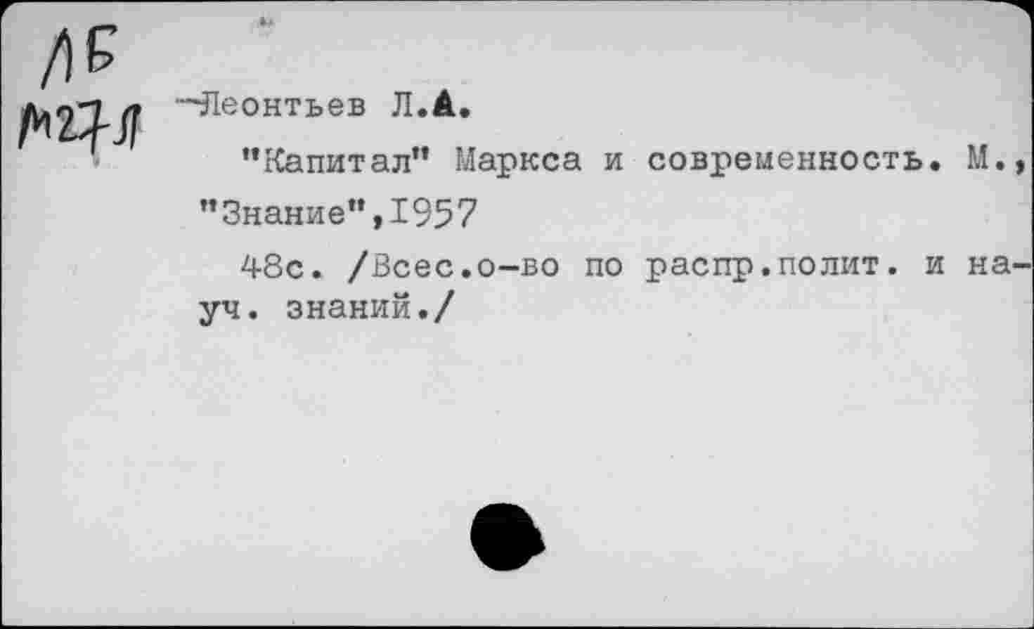 ﻿№
“■Леонтьев Л.А.
’’Капитал” Маркса и современность. М. ’’Знание”, 1957
48с. /Всес.о-во по распр.полит, и на уч. знаний./